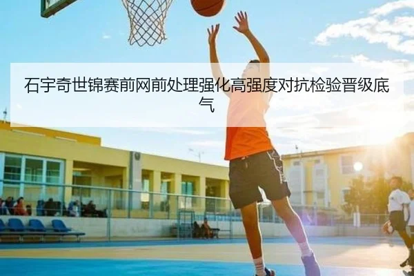 石宇奇世锦赛前网前处理强化高强度对抗检验晋级底气