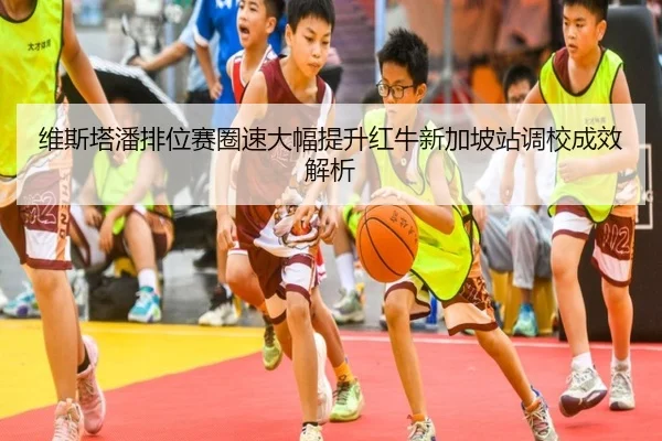 维斯塔潘排位赛圈速大幅提升红牛新加坡站调校成效解析