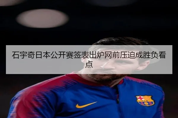 石宇奇日本公开赛签表出炉网前压迫成胜负看点