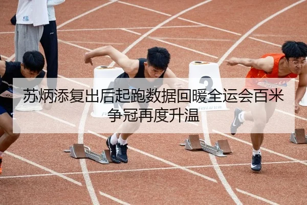 苏炳添复出后起跑数据回暖全运会百米争冠再度升温